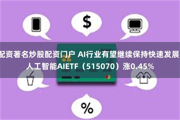 配资著名炒股配资门户 AI行业有望继续保持快速发展，人工智能AIETF（515070）涨0.45%