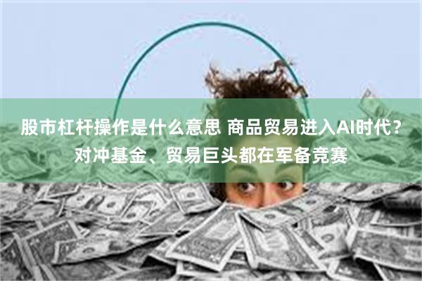 股市杠杆操作是什么意思 商品贸易进入AI时代？对冲基金、贸易巨头都在军备竞赛