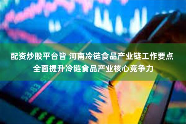 配资炒股平台皆 河南冷链食品产业链工作要点 全面提升冷链食品产业核心竞争力