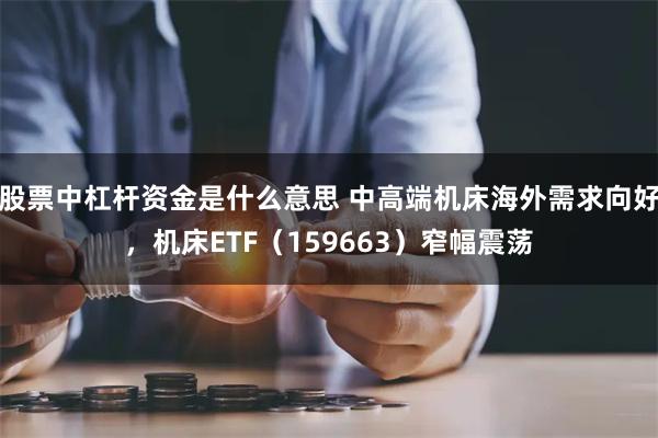 股票中杠杆资金是什么意思 中高端机床海外需求向好，机床ETF（159663）窄幅震荡