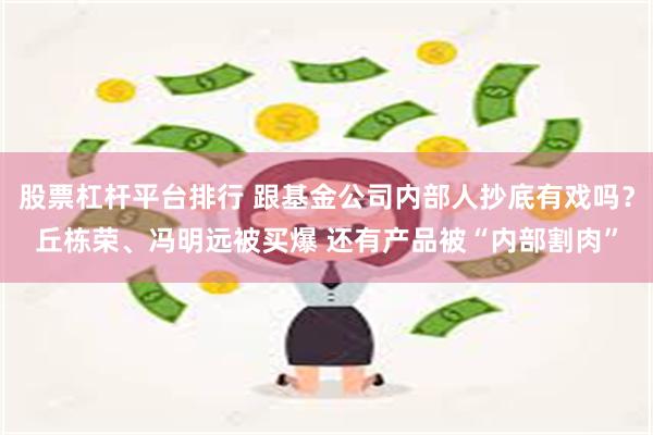 股票杠杆平台排行 跟基金公司内部人抄底有戏吗？丘栋荣、冯明远被买爆 还有产品被“内部割肉”