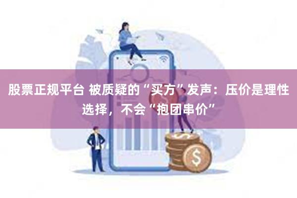 股票正规平台 被质疑的“买方”发声：压价是理性选择，不会“抱团串价”