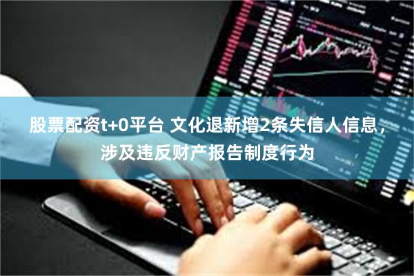 股票配资t+0平台 文化退新增2条失信人信息，涉及违反财产报告制度行为