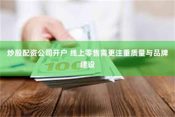 炒股配资公司开户 线上零售需更注重质量与品牌建设