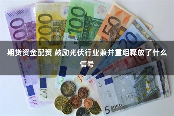 期货资金配资 鼓励光伏行业兼并重组释放了什么信号