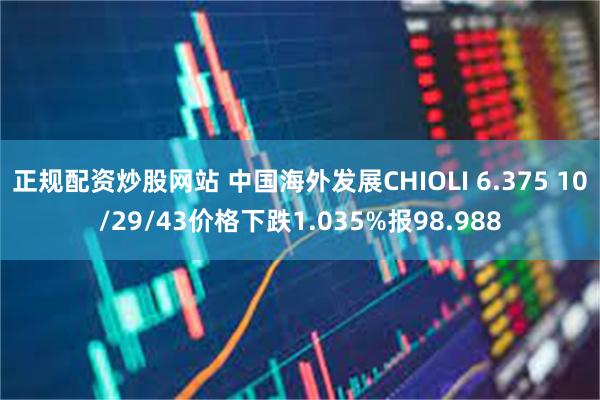 正规配资炒股网站 中国海外发展CHIOLI 6.375 10/29/43价格下跌1.035%报98.988