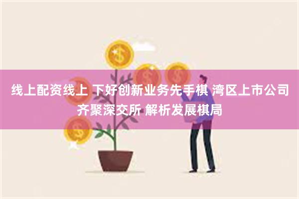 线上配资线上 下好创新业务先手棋 湾区上市公司齐聚深交所 解析发展棋局