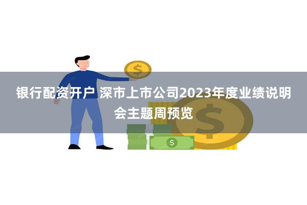 银行配资开户 深市上市公司2023年度业绩说明会主题周预览