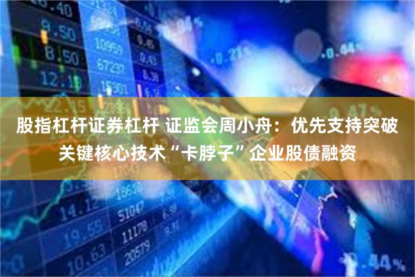 股指杠杆证券杠杆 证监会周小舟：优先支持突破关键核心技术“卡脖子”企业股债融资