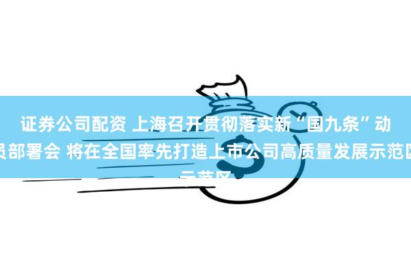 证券公司配资 上海召开贯彻落实新“国九条”动员部署会 将在全国率先打造上市公司高质量发展示范区