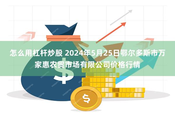 怎么用杠杆炒股 2024年5月25日鄂尔多斯市万家惠农贸市场有限公司价格行情