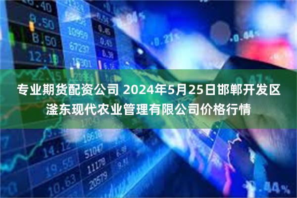 专业期货配资公司 2024年5月25日邯郸开发区滏东现代农业管理有限公司价格行情