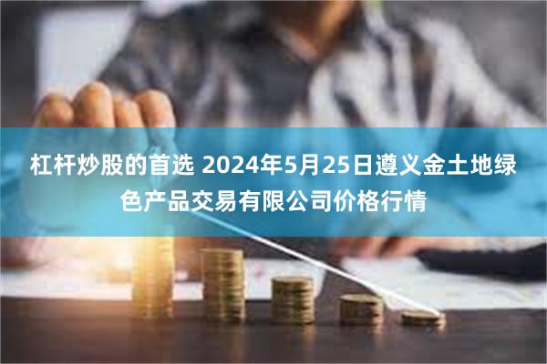 杠杆炒股的首选 2024年5月25日遵义金土地绿色产品交易有限公司价格行情