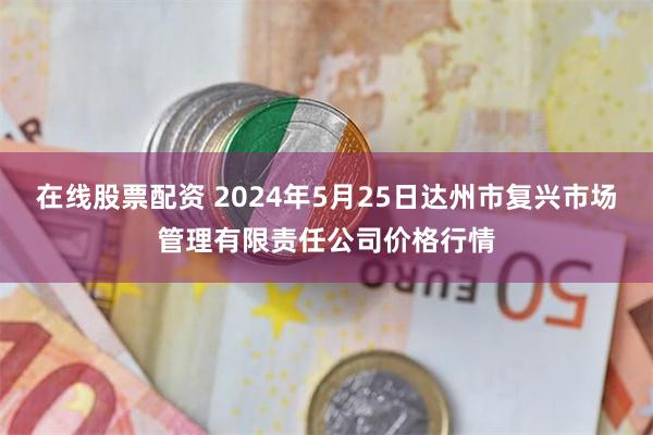 在线股票配资 2024年5月25日达州市复兴市场管理有限责任公司价格行情