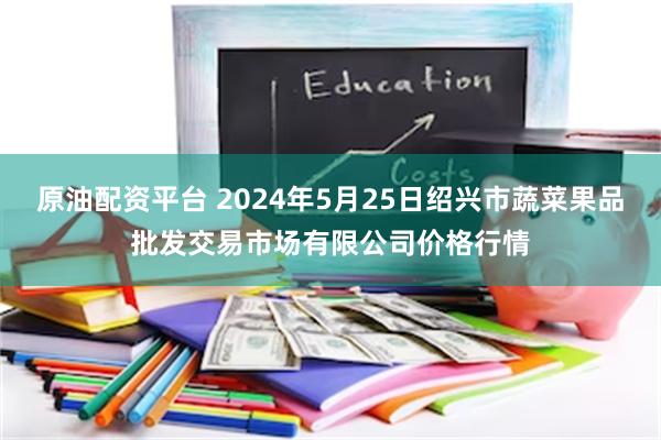 原油配资平台 2024年5月25日绍兴市蔬菜果品批发交易市场有限公司价格行情