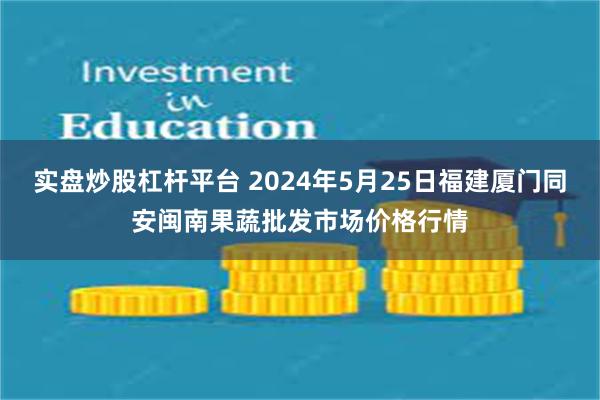 实盘炒股杠杆平台 2024年5月25日福建厦门同安闽南果蔬批发市场价格行情