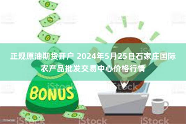 正规原油期货开户 2024年5月25日石家庄国际农产品批发交易中心价格行情