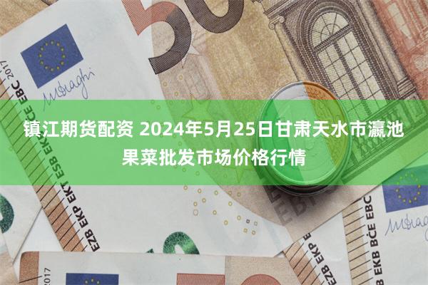 镇江期货配资 2024年5月25日甘肃天水市瀛池果菜批发市场价格行情