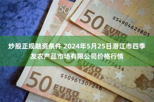 炒股正规融资条件 2024年5月25日潜江市四季友农产品市场有限公司价格行情