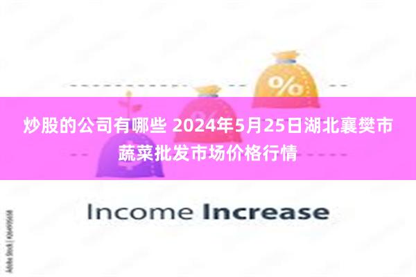 炒股的公司有哪些 2024年5月25日湖北襄樊市蔬菜批发市场价格行情