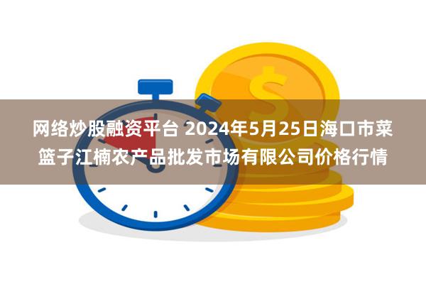 网络炒股融资平台 2024年5月25日海口市菜篮子江楠农产品批发市场有限公司价格行情