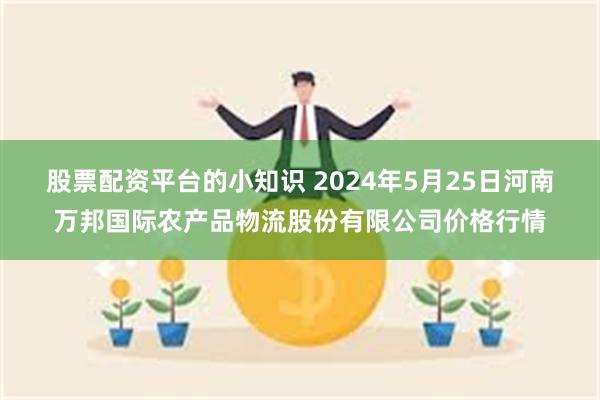 股票配资平台的小知识 2024年5月25日河南万邦国际农产品物流股份有限公司价格行情