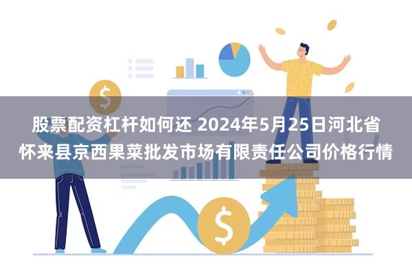 股票配资杠杆如何还 2024年5月25日河北省怀来县京西果菜批发市场有限责任公司价格行情