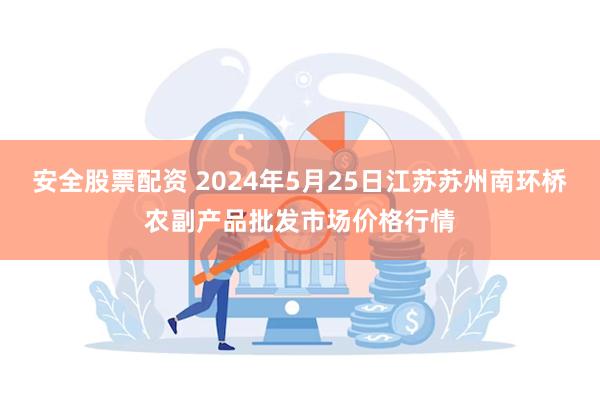 安全股票配资 2024年5月25日江苏苏州南环桥农副产品批发市场价格行情