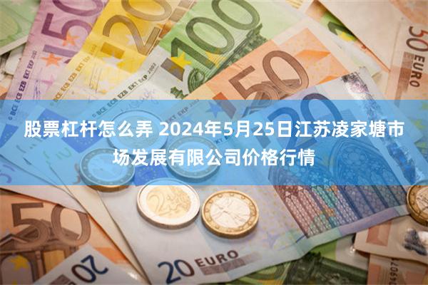 股票杠杆怎么弄 2024年5月25日江苏凌家塘市场发展有限公司价格行情