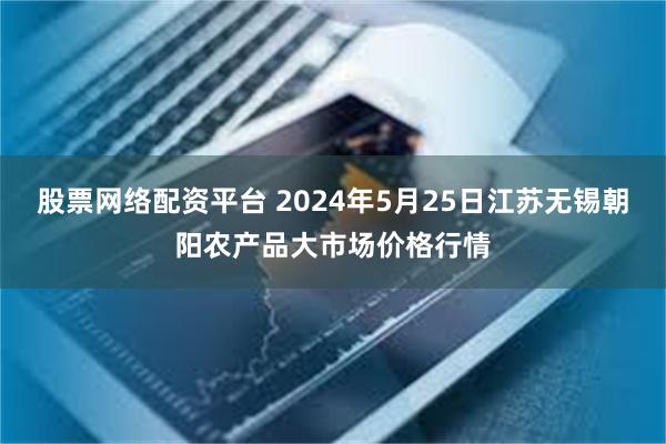 股票网络配资平台 2024年5月25日江苏无锡朝阳农产品大市场价格行情