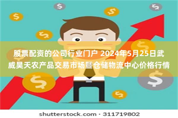 股票配资的公司行业门户 2024年5月25日武威昊天农产品交易市场暨仓储物流中心价格行情