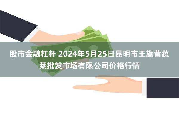 股市金融杠杆 2024年5月25日昆明市王旗营蔬菜批发市场有限公司价格行情