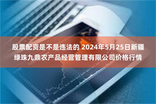 股票配资是不是违法的 2024年5月25日新疆绿珠九鼎农产品经营管理有限公司价格行情