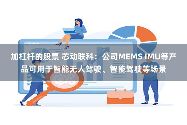 加杠杆的股票 芯动联科：公司MEMS IMU等产品可用于智能无人驾驶、智能驾驶等场景