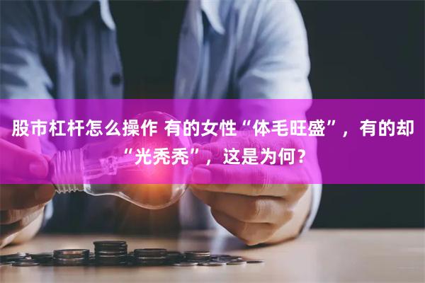 股市杠杆怎么操作 有的女性“体毛旺盛”，有的却“光秃秃”，这是为何？