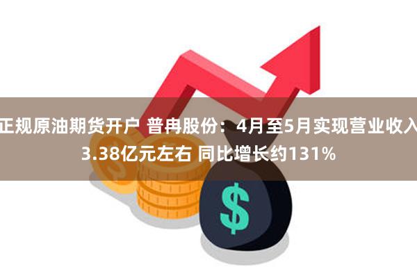 正规原油期货开户 普冉股份：4月至5月实现营业收入3.38亿元左右 同比增长约131%