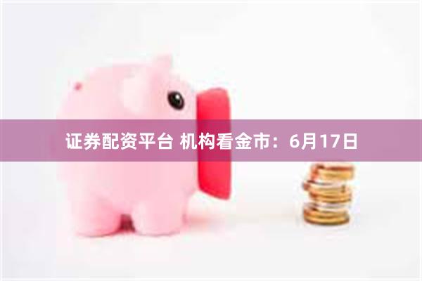 证券配资平台 机构看金市：6月17日