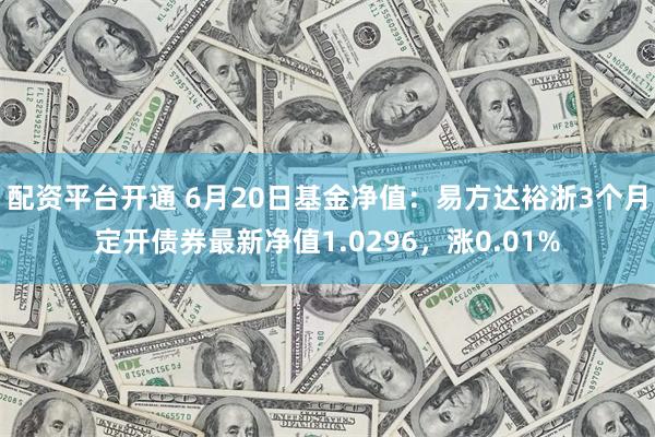 配资平台开通 6月20日基金净值：易方达裕浙3个月定开债券最新净值1.0296，涨0.01%