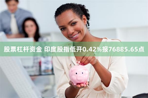 股票杠杆资金 印度股指低开0.42%报76885.65点