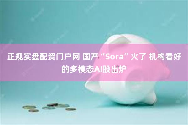 正规实盘配资门户网 国产“Sora”火了 机构看好的多模态AI股出炉