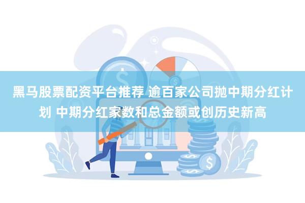 黑马股票配资平台推荐 逾百家公司抛中期分红计划 中期分红家数和总金额或创历史新高