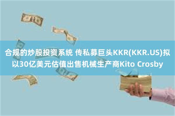 合规的炒股投资系统 传私募巨头KKR(KKR.US)拟以30亿美元估值出售机械生产商Kito Crosby