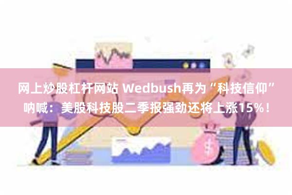 网上炒股杠杆网站 Wedbush再为“科技信仰”呐喊：美股科技股二季报强劲还将上涨15%！