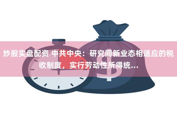 炒股实盘配资 中共中央：研究同新业态相适应的税收制度，实行劳动性所得统...