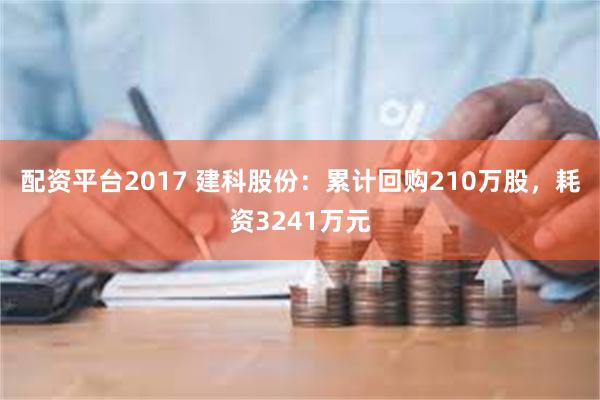 配资平台2017 建科股份：累计回购210万股，耗资3241万元