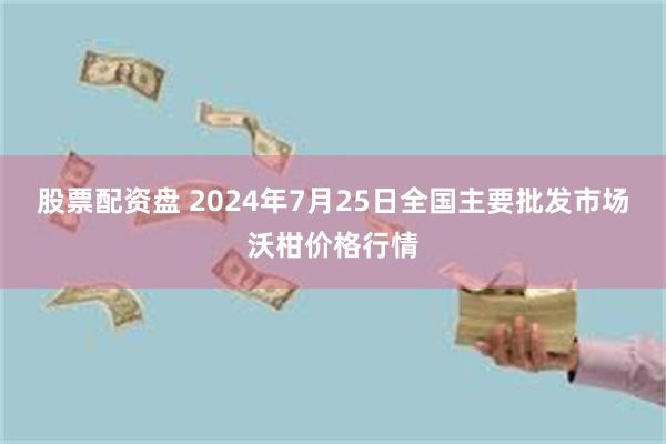 股票配资盘 2024年7月25日全国主要批发市场沃柑价格行情