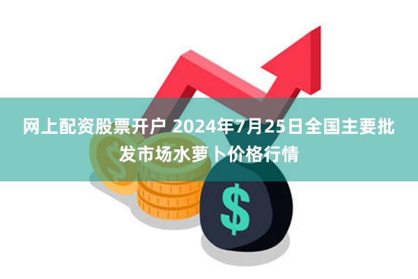 网上配资股票开户 2024年7月25日全国主要批发市场水萝卜价格行情