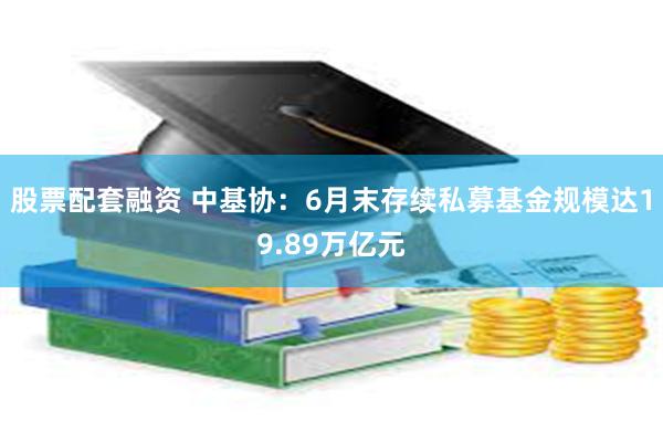 股票配套融资 中基协：6月末存续私募基金规模达19.89万亿元