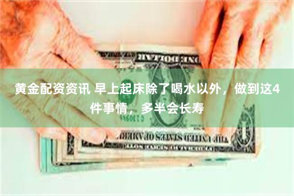 黄金配资资讯 早上起床除了喝水以外，做到这4件事情，多半会长寿