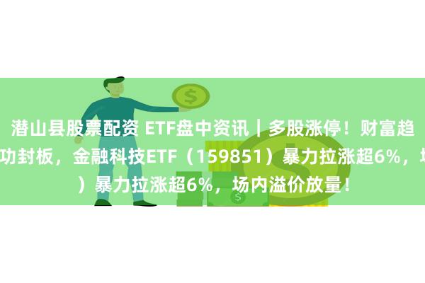 潜山县股票配资 ETF盘中资讯｜多股涨停！财富趋势、大智慧成功封板，金融科技ETF（159851）暴力拉涨超6%，场内溢价放量！